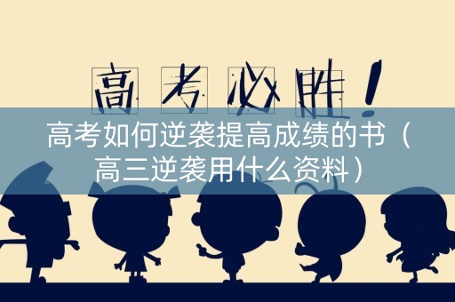 高考如何逆袭提高成绩的书（高三逆袭用什么资料）