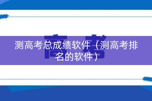 测高考总成绩软件（测高考排名的软件）