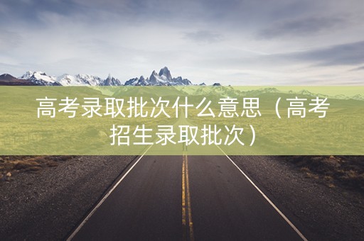 高考录取批次什么意思（高考招生录取批次）