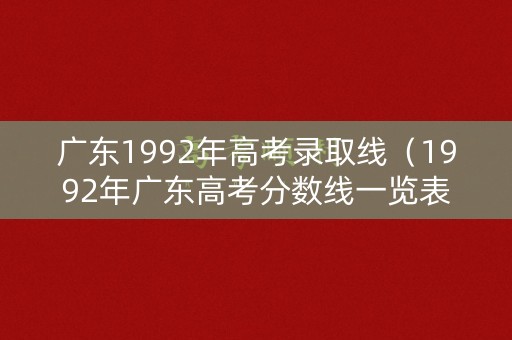 广东1992年高考录取线（1992年广东高考分数线一览表）
