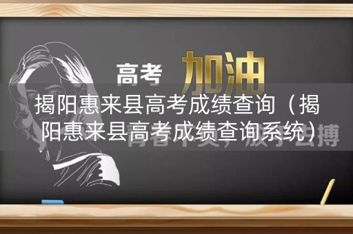 揭阳惠来县高考成绩查询（揭阳惠来县高考成绩查询系统）