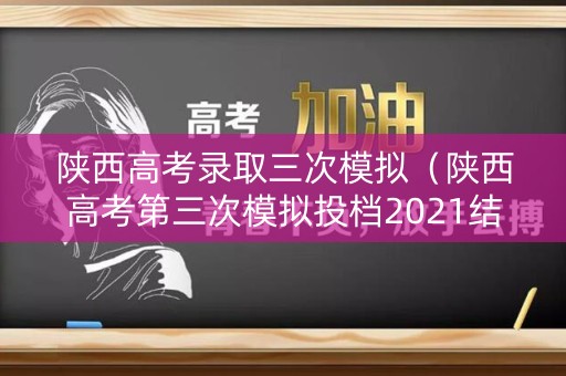 陕西高考录取三次模拟（陕西高考第三次模拟投档2021结果）