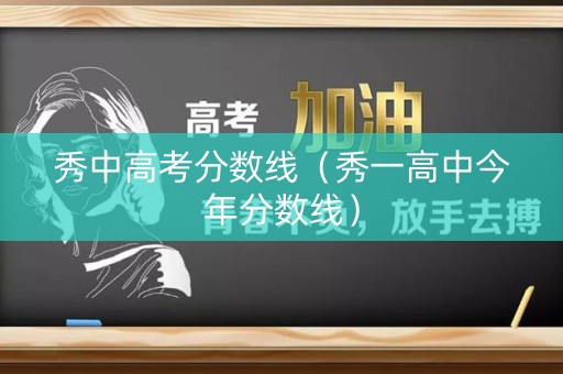 秀中高考分数线（秀一高中今年分数线）