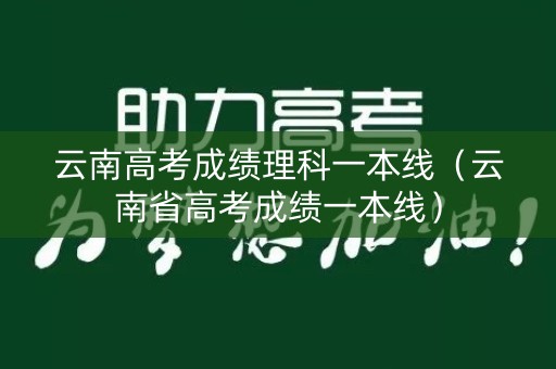 云南高考成绩理科一本线（云南省高考成绩一本线）