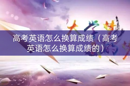 高考英语怎么换算成绩（高考英语怎么换算成绩的）