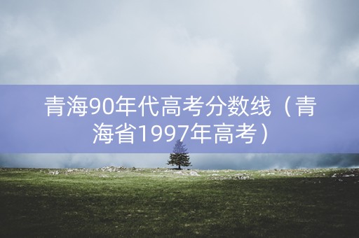 青海90年代高考分数线（青海省1997年高考）