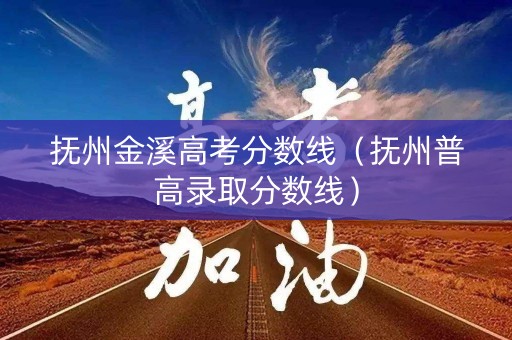 抚州金溪高考分数线（抚州普高录取分数线）