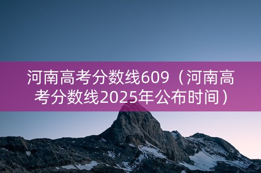 河南高考分数线609（河南高考分数线2025年公布时间）