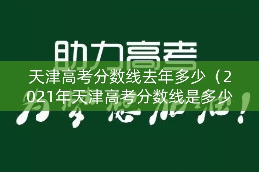 天津高考分数线去年多少（2021年天津高考分数线是多少?）
