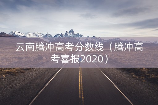 云南腾冲高考分数线（腾冲高考喜报2020）