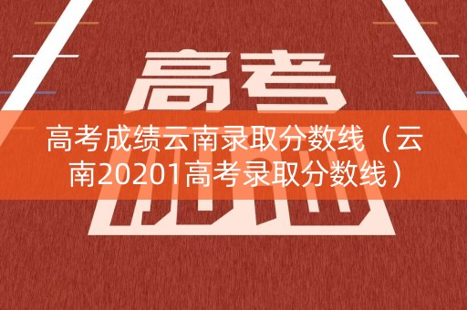 高考成绩云南录取分数线（云南20201高考录取分数线）