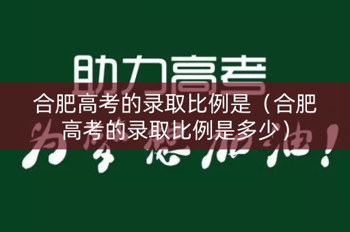 合肥高考的录取比例是（合肥高考的录取比例是多少）
