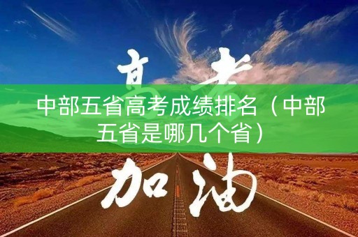 中部五省高考成绩排名（中部五省是哪几个省）