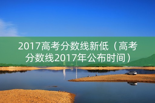 2017高考分数线新低（高考分数线2017年公布时间）