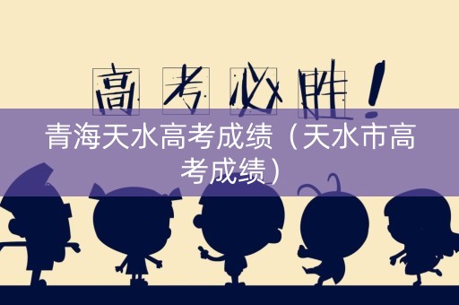 青海天水高考成绩（天水市高考成绩）