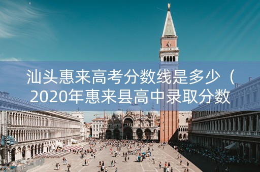 汕头惠来高考分数线是多少（2020年惠来县高中录取分数）
