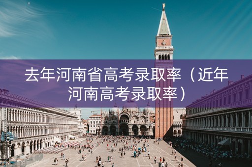 去年河南省高考录取率（近年河南高考录取率）