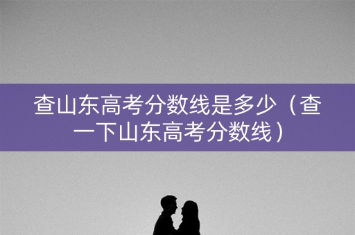 查山东高考分数线是多少（查一下山东高考分数线）