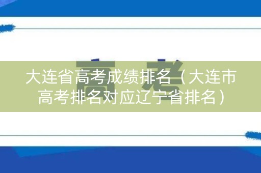 大连省高考成绩排名（大连市高考排名对应辽宁省排名）