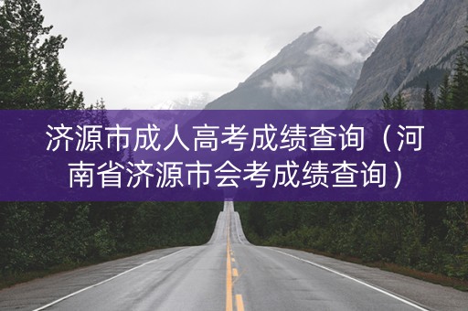 济源市成人高考成绩查询（河南省济源市会考成绩查询）