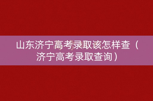 山东济宁高考录取该怎样查（济宁高考录取查询）