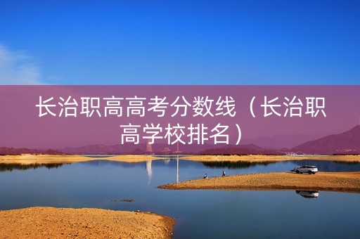 长治职高高考分数线（长治职高学校排名）