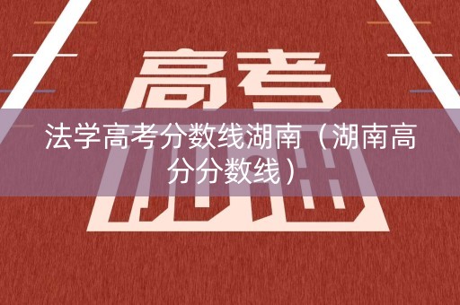 法学高考分数线湖南（湖南高分分数线）