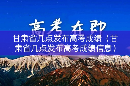 甘肃省几点发布高考成绩（甘肃省几点发布高考成绩信息）