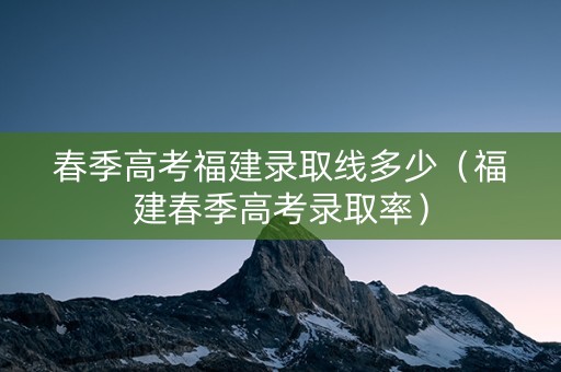 春季高考福建录取线多少（福建春季高考录取率）
