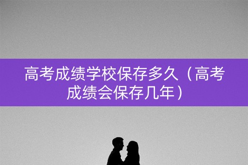 高考成绩学校保存多久（高考成绩会保存几年）
