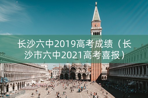 长沙六中2019高考成绩（长沙市六中2021高考喜报）