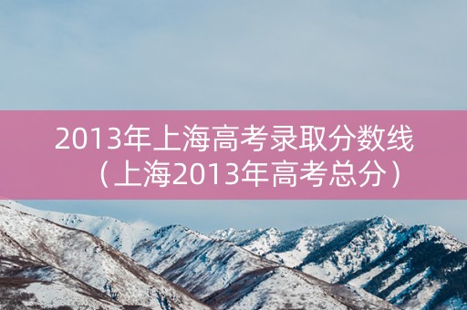2013年上海高考录取分数线（上海2013年高考总分）