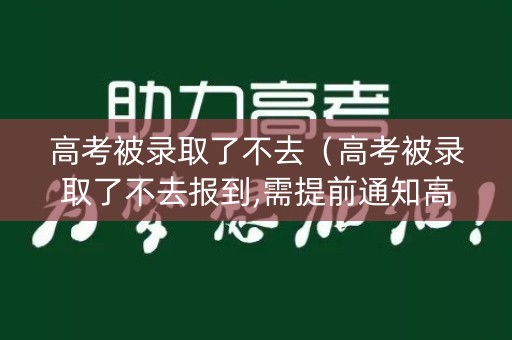 高考被录取了不去（高考被录取了不去报到,需提前通知高校吗?）