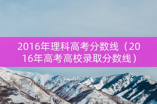 2016年理科高考分数线（2016年高考高校录取分数线）