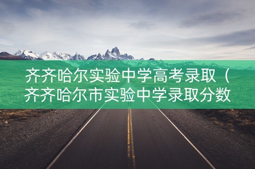 齐齐哈尔实验中学高考录取（齐齐哈尔市实验中学录取分数线）
