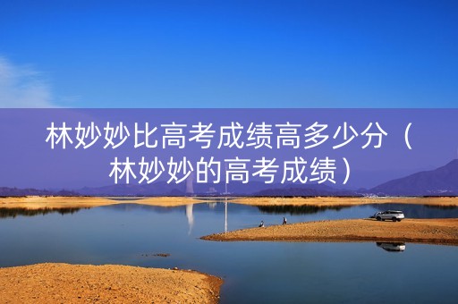 林妙妙比高考成绩高多少分（林妙妙的高考成绩）