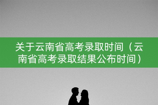 关于云南省高考录取时间（云南省高考录取结果公布时间）