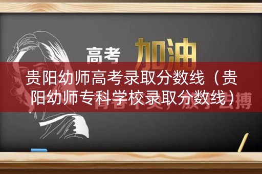 贵阳幼师高考录取分数线（贵阳幼师专科学校录取分数线）