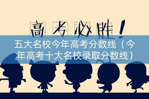 五大名校今年高考分数线（今年高考十大名校录取分数线）