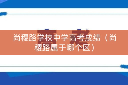 尚稷路学校中学高考成绩（尚稷路属于哪个区）