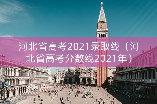 河北省高考2021录取线（河北省高考分数线2021年）