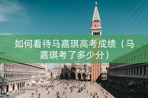 如何看待马嘉琪高考成绩（马嘉琪考了多少分）