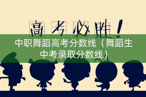 中职舞蹈高考分数线（舞蹈生中考录取分数线）