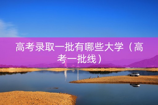 高考录取一批有哪些大学（高考一批线）