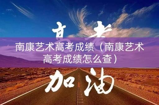 南康艺术高考成绩（南康艺术高考成绩怎么查）