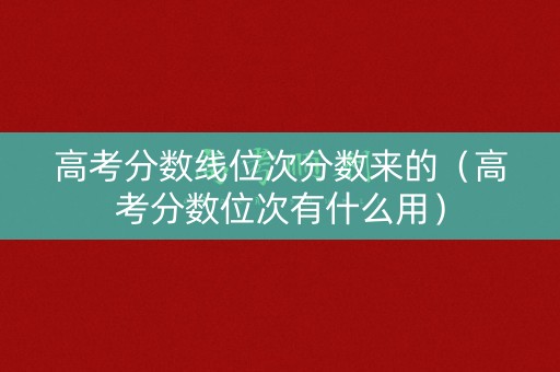 高考分数线位次分数来的（高考分数位次有什么用）
