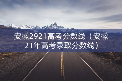 安徽2921高考分数线（安徽21年高考录取分数线）
