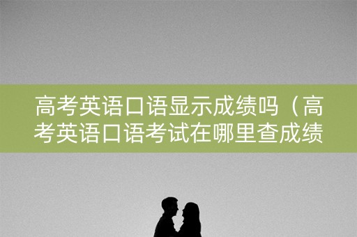 高考英语口语显示成绩吗（高考英语口语考试在哪里查成绩）