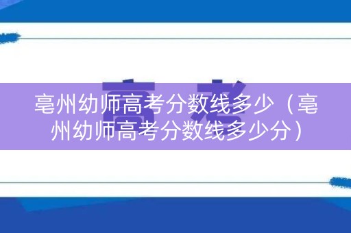 亳州幼师高考分数线多少（亳州幼师高考分数线多少分）