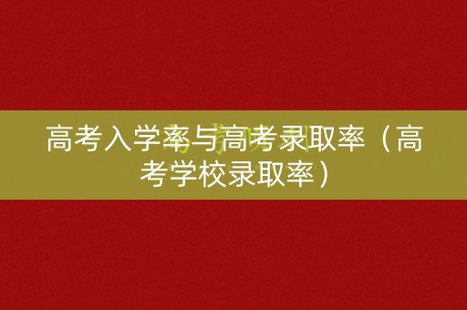 高考入学率与高考录取率（高考学校录取率）